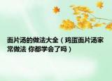 面片湯的做法大全（雞蛋面片湯家常做法 你都學(xué)會(huì)了嗎）