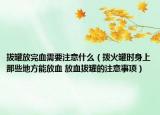 拔罐放完血需要注意什么（撥火罐時(shí)身上那些地方能放血 放血拔罐的注意事項(xiàng)）