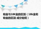 鉑金與18K金的區(qū)別（18k金和鉑金的區(qū)別 成分如何）