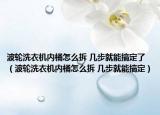 波輪洗衣機(jī)內(nèi)桶怎么拆 幾步就能搞定了（波輪洗衣機(jī)內(nèi)桶怎么拆 幾步就能搞定）