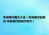 羊雜鍋仔圖片大全（羊雜鍋仔的做法 羊雜鍋仔的制作技巧）