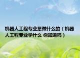 機(jī)器人工程專業(yè)是做什么的（機(jī)器人工程專業(yè)學(xué)什么 你知道嗎）