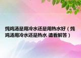 燉雞湯是用冷水還是用熱水好（燉雞湯用冷水還是熱水 請(qǐng)看解答）