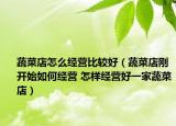 蔬菜店怎么經(jīng)營比較好（蔬菜店剛開始如何經(jīng)營 怎樣經(jīng)營好一家蔬菜店）