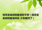 經(jīng)常去美容院推背好不好（經(jīng)常去美容院推背壞處 少去就對了）