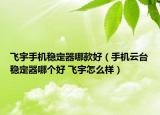 飛宇手機(jī)穩(wěn)定器哪款好（手機(jī)云臺(tái)穩(wěn)定器哪個(gè)好 飛宇怎么樣）