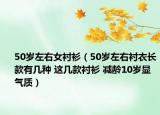50歲左右女襯衫（50歲左右襯衣長(zhǎng)款有幾種 這幾款襯衫 減齡10歲顯氣質(zhì)）