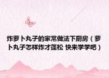 炸蘿卜丸子的家常做法下廚房（蘿卜丸子怎樣炸才蓬松 快來學學吧）