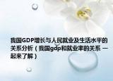 我國GDP增長與人民就業(yè)及生活水平的關(guān)系分析（我國gdp和就業(yè)率的關(guān)系 一起來了解）