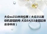 大眾ea211中冷位置（大眾211發(fā)動機是鋁的嗎 大眾EA211全鋁缸體水冷中冷）