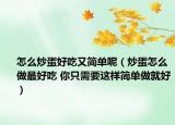 怎么炒蛋好吃又簡單呢（炒蛋怎么做最好吃 你只需要這樣簡單做就好）