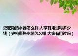 史密斯熱水器怎么樣 大家有用過嗎多少錢（史密斯熱水器怎么樣 大家有用過嗎）