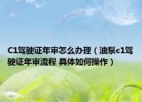 C1駕駛證年審怎么辦理（油泵c1駕駛證年審流程 具體如何操作）