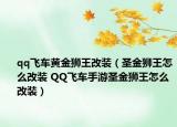 qq飛車黃金獅王改裝（圣金獅王怎么改裝 QQ飛車手游圣金獅王怎么改裝）