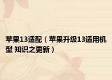 蘋(píng)果13適配（蘋(píng)果升級(jí)13適用機(jī)型 知識(shí)之更新）