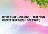 黑色裙子搭什么外套比較好（黑裙子怎么搭配外套 黑裙子搭配什么外套好看）