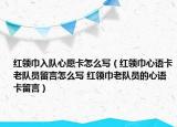紅領(lǐng)巾入隊心愿卡怎么寫（紅領(lǐng)巾心語卡老隊員留言怎么寫 紅領(lǐng)巾老隊員的心語卡留言）