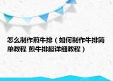 怎么制作煎牛排（如何制作牛排簡(jiǎn)單教程 煎牛排超詳細(xì)教程）