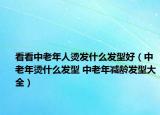 看看中老年人燙發(fā)什么發(fā)型好（中老年?duì)C什么發(fā)型 中老年減齡發(fā)型大全）