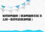 如何燜鴨翅膀（豉油鴨翅膀怎燜 怎么燜一盤好吃的豉油鴨翅）