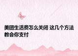 美團(tuán)生活費(fèi)怎么關(guān)閉 這幾個(gè)方法教會(huì)你支付