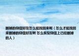 刪掉的微信好友怎么能找回來呢（怎么才能找回來刪掉的微信好友啊 怎么恢復(fù)微信上已經(jīng)刪掉的人）