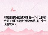 釘釘簽到定位更改方法 是一個什么的軟件呢（釘釘簽到定位更改方法 是一個什么的軟件）