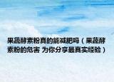 果蔬酵素粉真的能減肥嗎（果蔬酵素粉的危害 為你分享最真實經(jīng)驗）