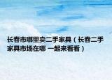 長春市哪里賣二手家具（長春二手家具市場在哪 一起來看看）