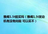 雅閣1.5t能買嗎（雅閣1.5t發(fā)動(dòng)機(jī)有沒(méi)有問(wèn)題 可以買不）