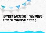 怎樣拍情侶戒指好看（情侶戒指怎么拍好看 為你介紹5個(gè)方法）