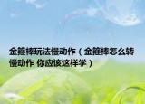金箍棒玩法慢動(dòng)作（金箍棒怎么轉(zhuǎn)慢動(dòng)作 你應(yīng)該這樣學(xué)）