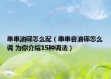 串串油碟怎么配（串串香油碟怎么調(diào) 為你介紹15種調(diào)法）