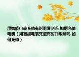 用智能電表充值有時(shí)間限制嗎 如何充值電費(fèi)（用智能電表充值有時(shí)間限制嗎 如何充值）