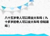 八十五歲老人可以乘坐火車嗎（九十多歲的老人可以坐火車嗎 你知道嗎）