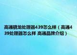 高通驍龍?zhí)幚砥?39怎么樣（高通439處理器怎么樣 高通品牌介紹）