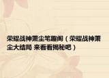 榮耀戰(zhàn)神蕭塵筆趣閣（榮耀戰(zhàn)神蕭塵大結(jié)局 來(lái)看看揭秘吧）