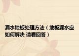 漏水地板處理方法（地板漏水應(yīng)如何解決 請(qǐng)看回答）