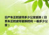 日產(chǎn)車正時(shí)皮帶多少公里更換（日系車正時(shí)皮帶更換時(shí)間 一般多少公里）