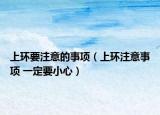 上環(huán)要注意的事項(xiàng)（上環(huán)注意事項(xiàng) 一定要小心）