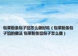 包菜粉條包子餡怎么做好吃（包菜粉條包子餡的做法 包菜粉條餡包子怎么做）