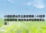 43度的茅臺怎么鑒定真假（43度茅臺真假辨別 教你完全辨別真假茅臺酒）