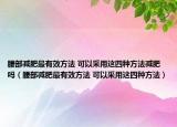 腰部減肥最有效方法 可以采用這四種方法減肥嗎（腰部減肥最有效方法 可以采用這四種方法）