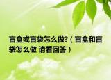 盲盒或盲袋怎么做?（盲盒和盲袋怎么做 請(qǐng)看回答）