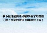 羅卜絲湯的做法 你都學(xué)會(huì)了嗎英語(yǔ)（羅卜絲湯的做法 你都學(xué)會(huì)了嗎）