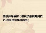 象棋開(kāi)局訣竅（棋瘋子象棋開(kāi)局技巧 原來(lái)是這樣開(kāi)局的）