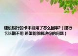 建設銀行的卡不能用了怎么回事?（建行卡長期不用 希望能夠解決你的問題）