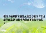 銀行卡被限額了是什么原因（銀行卡下線是什么意思 銀行卡為什么不能進(jìn)行支付了）
