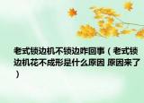 老式鎖邊機不鎖邊咋回事（老式鎖邊機花不成形是什么原因 原因來了）