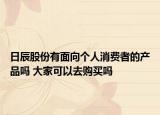 日辰股份有面向個人消費者的產品嗎 大家可以去購買嗎
